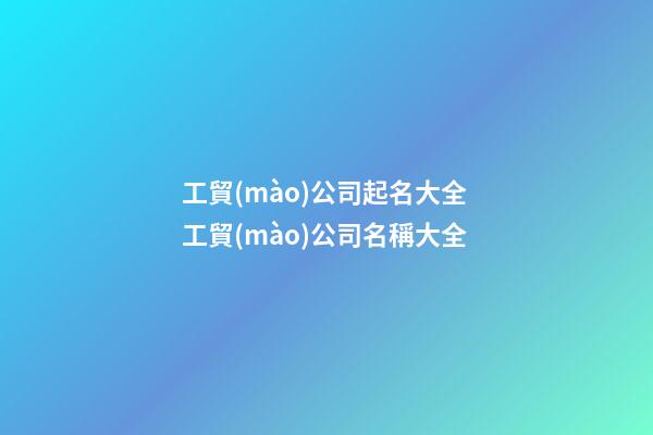 工貿(mào)公司起名大全 工貿(mào)公司名稱大全-第1張-公司起名-玄機派
